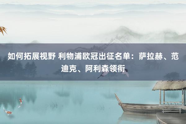 如何拓展视野 利物浦欧冠出征名单：萨拉赫、范迪克、阿利森领衔