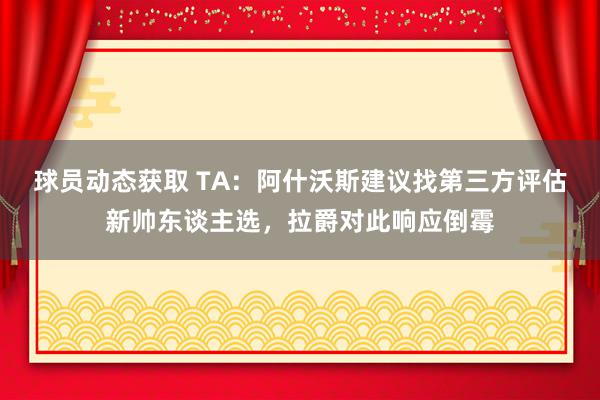 球员动态获取 TA：阿什沃斯建议找第三方评估新帅东谈主选，拉爵对此响应倒霉