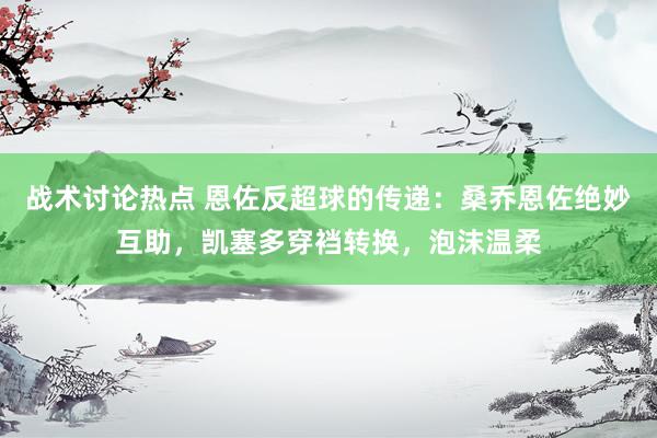 战术讨论热点 恩佐反超球的传递：桑乔恩佐绝妙互助，凯塞多穿裆转换，泡沫温柔