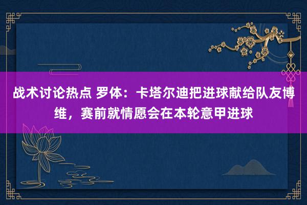 战术讨论热点 罗体：卡塔尔迪把进球献给队友博维，赛前就情愿会在本轮意甲进球