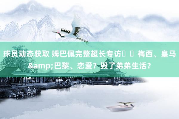 球员动态获取 姆巴佩完整超长专访⭐️梅西、皇马&巴黎、恋爱？毁了弟弟生活？