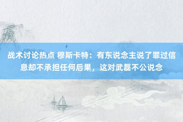 战术讨论热点 穆斯卡特：有东说念主说了罪过信息却不承担任何后果，这对武磊不公说念