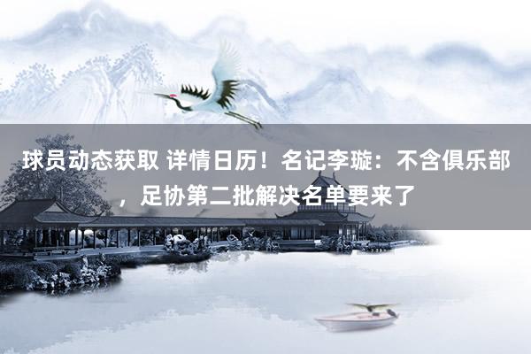 球员动态获取 详情日历！名记李璇：不含俱乐部，足协第二批解决名单要来了