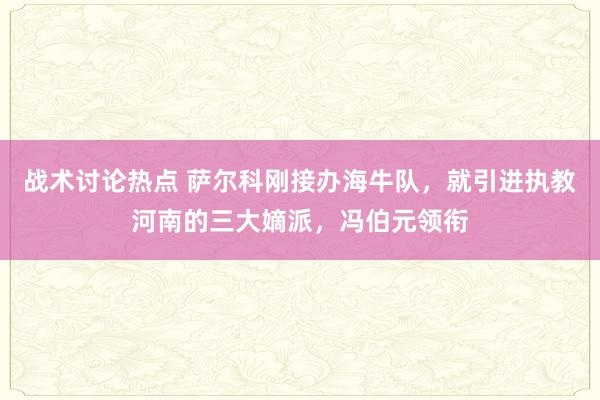 战术讨论热点 萨尔科刚接办海牛队，就引进执教河南的三大嫡派，冯伯元领衔